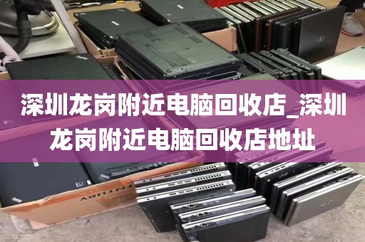 深圳龍崗附近電腦回收店_深圳龍崗附近電腦回收店地址
