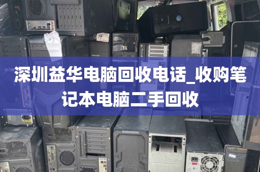 深圳益華電腦回收電話_收購筆記本電腦二手回收