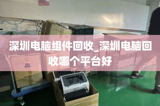 深圳電腦組件回收_深圳電腦回收哪個平臺好