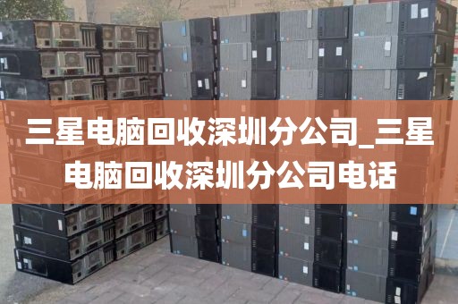 三星電腦回收深圳分公司_三星電腦回收深圳分公司電話