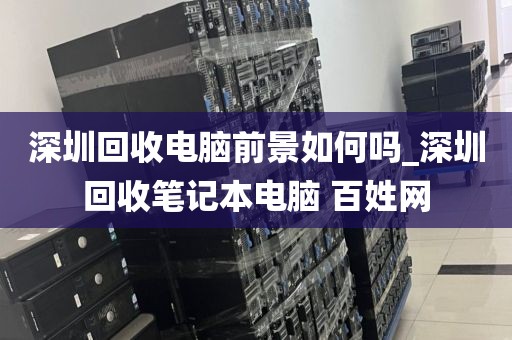 深圳回收電腦前景如何嗎_深圳回收筆記本電腦 百姓網(wǎng)