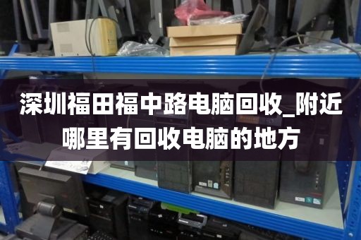深圳福田福中路電腦回收_附近哪里有回收電腦的地方