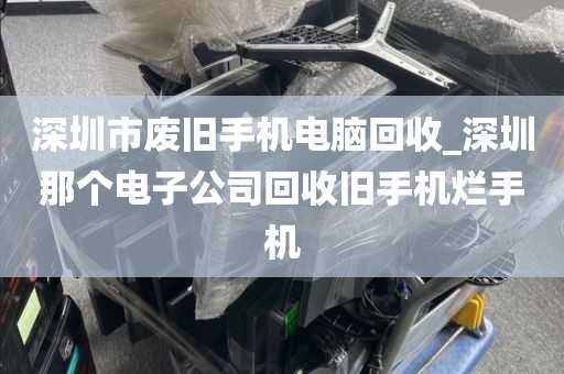 深圳市廢舊手機電腦回收_深圳那個電子公司回收舊手機爛手機