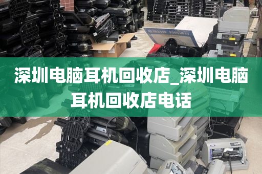 深圳電腦耳機(jī)回收店_深圳電腦耳機(jī)回收店電話