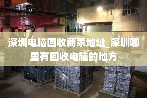 深圳電腦回收商家地址_深圳哪里有回收電腦的地方