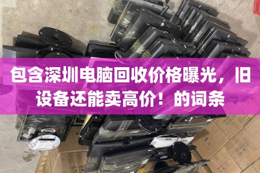 包含深圳電腦回收價(jià)格曝光，舊設(shè)備還能賣高價(jià)！的詞條