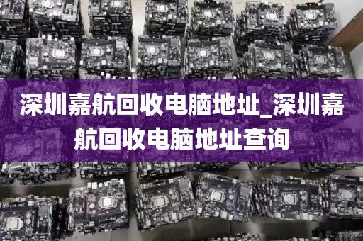 深圳嘉航回收電腦地址_深圳嘉航回收電腦地址查詢