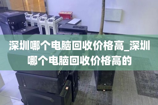 深圳哪個電腦回收價格高_深圳哪個電腦回收價格高的