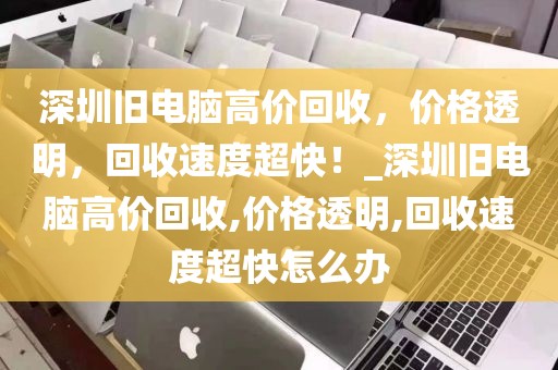 深圳舊電腦高價回收，價格透明，回收速度超快！_深圳舊電腦高價回收,價格透明,回收速度超快怎么辦