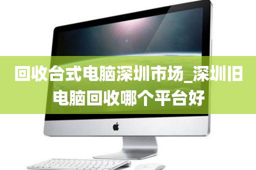 回收臺式電腦深圳市場_深圳舊電腦回收哪個(gè)平臺好