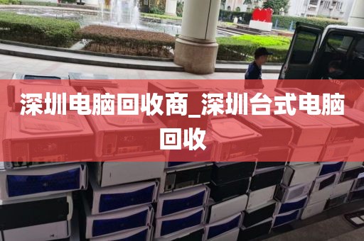 深圳電腦回收商_深圳臺式電腦回收