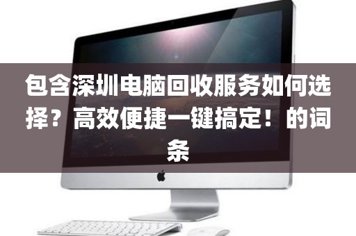 包含深圳電腦回收服務(wù)如何選擇？高效便捷一鍵搞定！的詞條