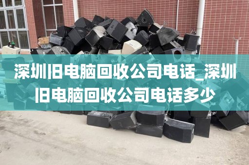 深圳舊電腦回收公司電話_深圳舊電腦回收公司電話多少