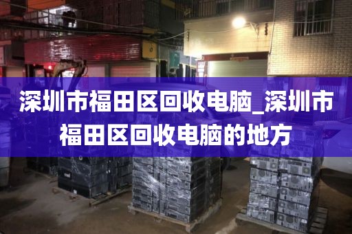 深圳市福田區(qū)回收電腦_深圳市福田區(qū)回收電腦的地方