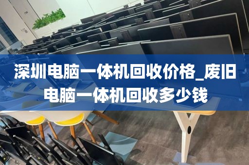 深圳電腦一體機(jī)回收價(jià)格_廢舊電腦一體機(jī)回收多少錢(qián)
