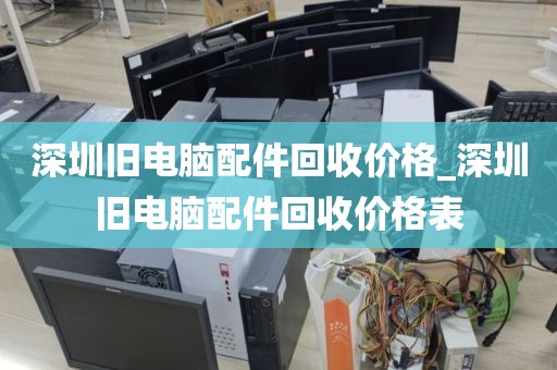 深圳舊電腦配件回收價(jià)格_深圳舊電腦配件回收價(jià)格表