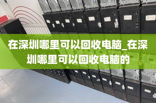 在深圳哪里可以回收電腦_在深圳哪里可以回收電腦的