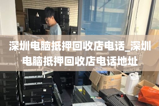 深圳電腦抵押回收店電話_深圳電腦抵押回收店電話地址