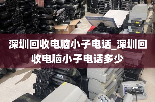 深圳回收電腦小子電話_深圳回收電腦小子電話多少