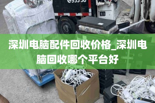 深圳電腦配件回收價(jià)格_深圳電腦回收哪個(gè)平臺(tái)好