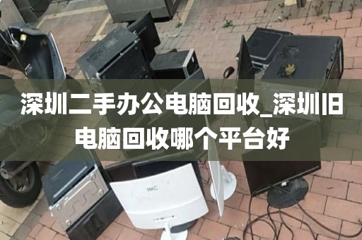 深圳二手辦公電腦回收_深圳舊電腦回收哪個(gè)平臺(tái)好