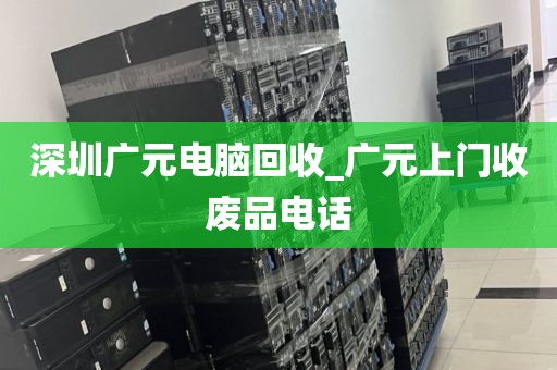 深圳廣元電腦回收_廣元上門收廢品電話
