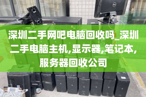深圳二手網(wǎng)吧電腦回收嗎_深圳二手電腦主機(jī),顯示器,筆記本,服務(wù)器回收公司