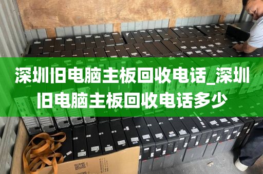 深圳舊電腦主板回收電話_深圳舊電腦主板回收電話多少