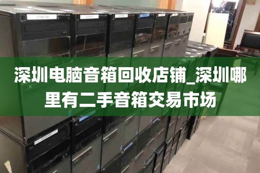 深圳電腦音箱回收店鋪_深圳哪里有二手音箱交易市場(chǎng)