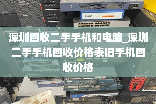 深圳回收二手手機和電腦_深圳二手手機回收價格表舊手機回收價格