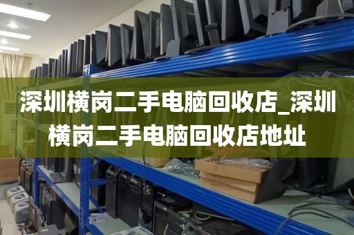 深圳橫崗二手電腦回收店_深圳橫崗二手電腦回收店地址