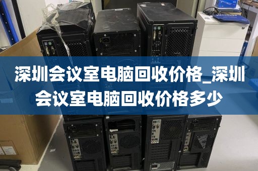 深圳會(huì)議室電腦回收價(jià)格_深圳會(huì)議室電腦回收價(jià)格多少