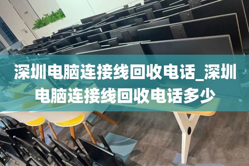 深圳電腦連接線回收電話_深圳電腦連接線回收電話多少