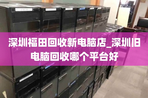 深圳福田回收新電腦店_深圳舊電腦回收哪個平臺好