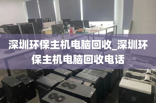 深圳環(huán)保主機(jī)電腦回收_深圳環(huán)保主機(jī)電腦回收電話