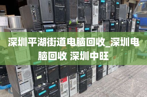 深圳平湖街道電腦回收_深圳電腦回收 深圳中旺