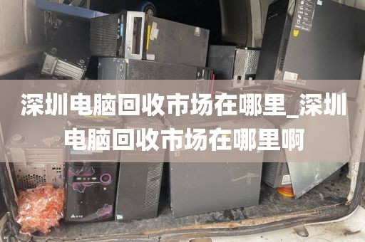 深圳電腦回收市場在哪里_深圳電腦回收市場在哪里啊
