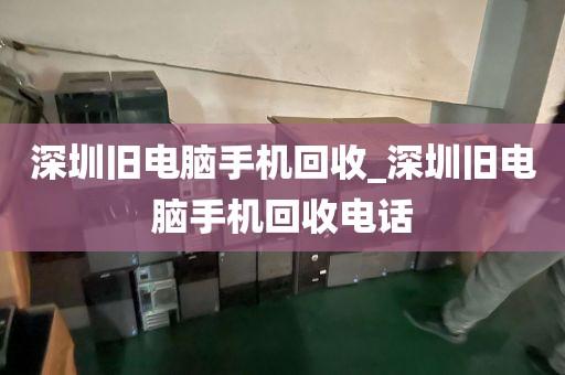 深圳舊電腦手機回收_深圳舊電腦手機回收電話