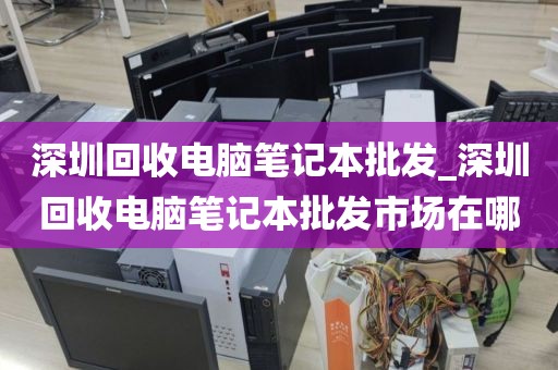 深圳回收電腦筆記本批發(fā)_深圳回收電腦筆記本批發(fā)市場在哪