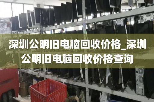 深圳公明舊電腦回收價格_深圳公明舊電腦回收價格查詢