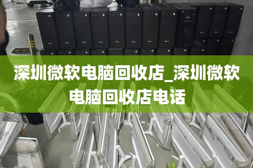 深圳微軟電腦回收店_深圳微軟電腦回收店電話(huà)