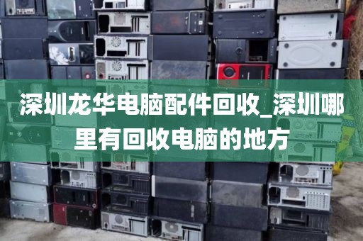 深圳龍華電腦配件回收_深圳哪里有回收電腦的地方