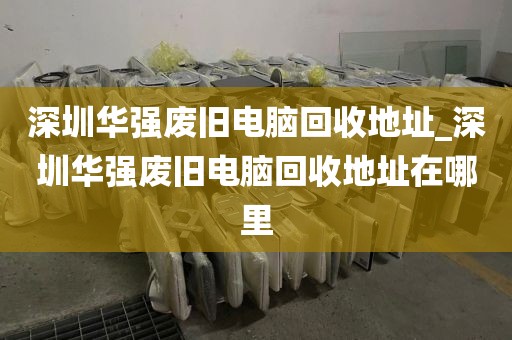深圳華強(qiáng)廢舊電腦回收地址_深圳華強(qiáng)廢舊電腦回收地址在哪里