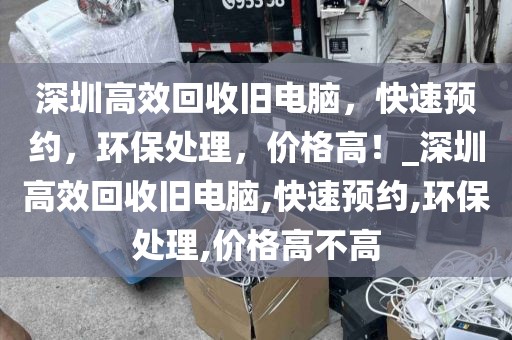 深圳高效回收舊電腦，快速預(yù)約，環(huán)保處理，價格高！_深圳高效回收舊電腦,快速預(yù)約,環(huán)保處理,價格高不高