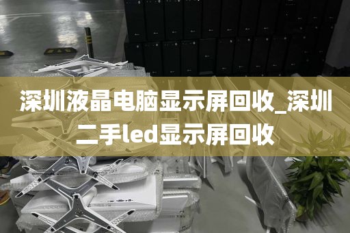 深圳液晶電腦顯示屏回收_深圳二手led顯示屏回收