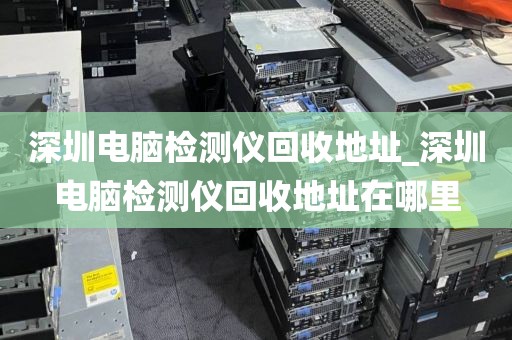 深圳電腦檢測儀回收地址_深圳電腦檢測儀回收地址在哪里
