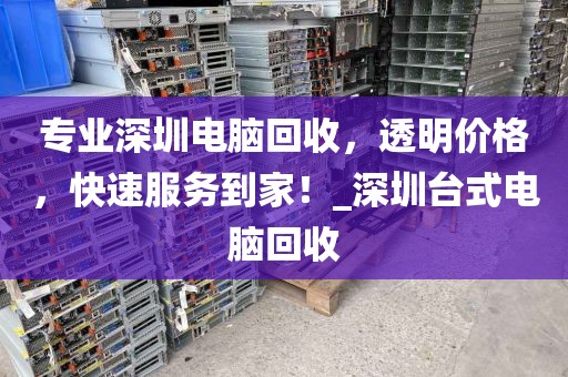 專業(yè)深圳電腦回收，透明價(jià)格，快速服務(wù)到家！_深圳臺(tái)式電腦回收