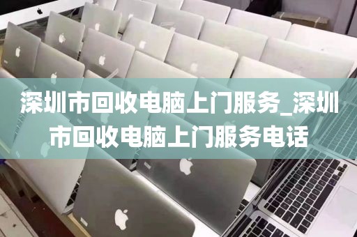 深圳市回收電腦上門(mén)服務(wù)_深圳市回收電腦上門(mén)服務(wù)電話(huà)