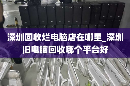 深圳回收爛電腦店在哪里_深圳舊電腦回收哪個平臺好