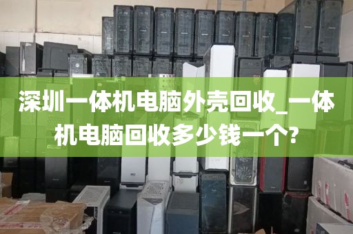 深圳一體機(jī)電腦外殼回收_一體機(jī)電腦回收多少錢(qián)一個(gè)?